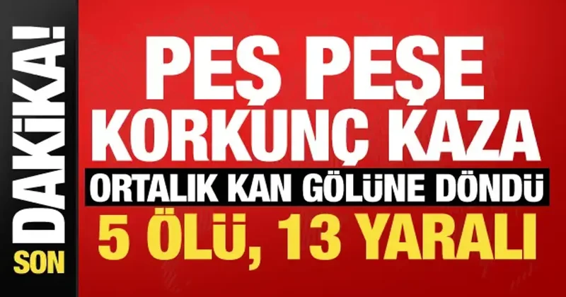 Peş peşe korkunç kazalar! Ortalık kan gölüne döndü: 7 ölü, 13 yaralı