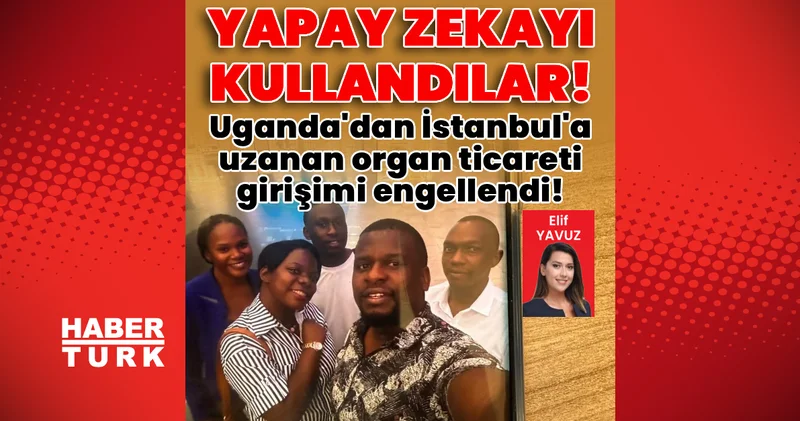 Son dakika: Uganda’dan İstanbul’a uzanan organ ticareti girişimi engellendi! Son dakika haberleri