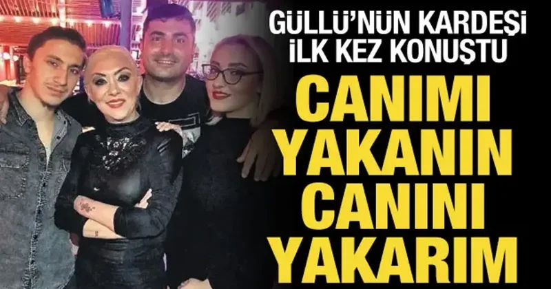 Güllü nün kardeşi ilk kez konuştu: Canımı yakanın canını yakarım