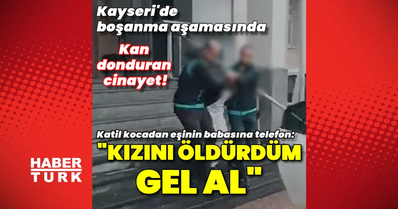 Kayseri de boşanma aşamasında kan donduran cinayet! Katil koca, eşinin babasını arayıp, Kızını gel al dedi Son dakika haberleri