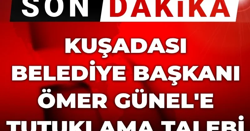 Son Dakika Kuşadası Belediye Başkanı Ömer Günel e tutuklama talebi!