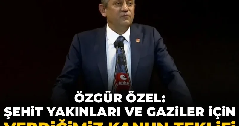 Özgür Özel: Şehit yakınları ve gaziler için 18 maddelik kanun teklifi verdik 2 yıldır Meclis te bekletiliyor