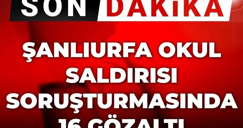 Son Dakika Şanlıurfa okul saldırısı soruşturmasında 16 gözaltı