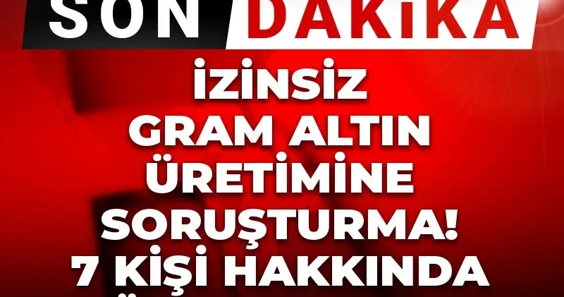 Son dakika İzinsiz gram altın üretimine soruşturma! 7 kişi hakkında gözaltı kararı