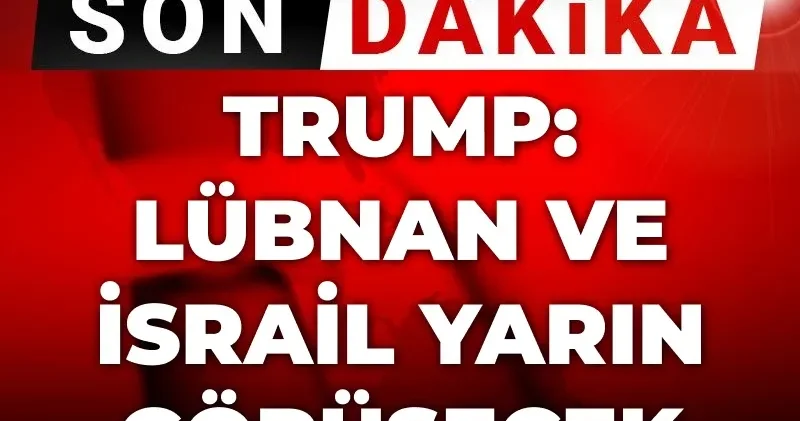 Son Dakika Trump: Lübnan ve İsrail yarın görüşecek