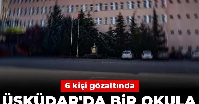 Üsküdar da bir okula saldırı planı iddiası: 6 kişi gözaltında