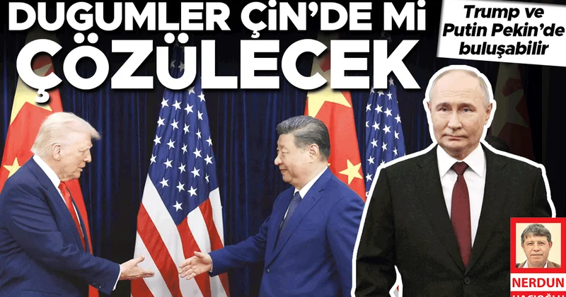 Düğümler Çin’de mi çözülecek! Trump ve Putin Pekin’de buluşabilir