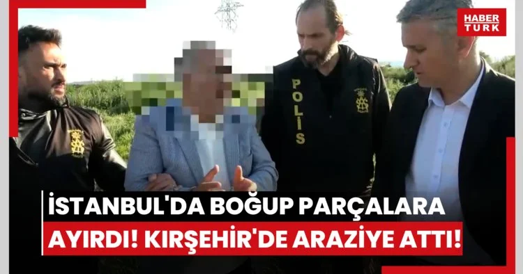 İstanbul da boğup parçalara ayırdı! Kırşehir de araziye attı!