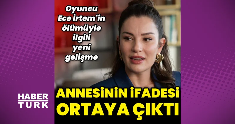 Ece İrtem in annesinin ifadesi ortaya çıktı: Ölümüyle ilgili detaylar Magazin haberleri