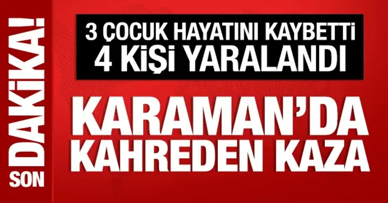 Karaman da kahreden kaza: 3 çocuk öldü, 4 kişi yaralandı