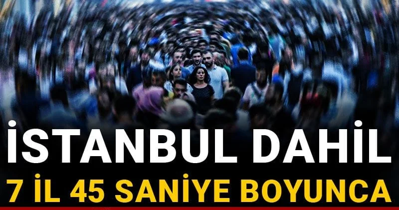 İstanbul dahil 7 il 45 saniye boyunca ayağa kalkacak!