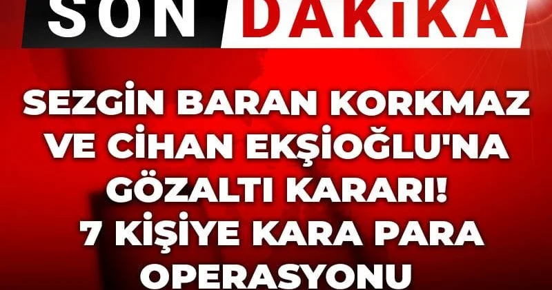 Son Dakika Sezgin Baran Korkmaz ve Cihan Ekşioğlu na gözaltı kararı! 7 kişiye kara para operasyonu