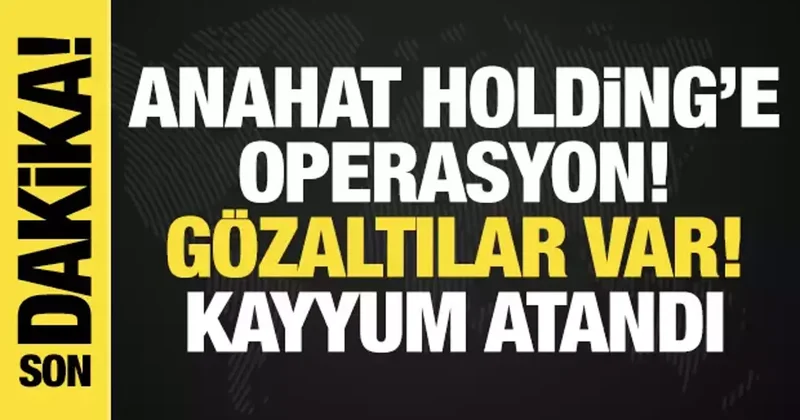 Anahat Holding e operasyon: Gözaltılar var, kayyum atandı