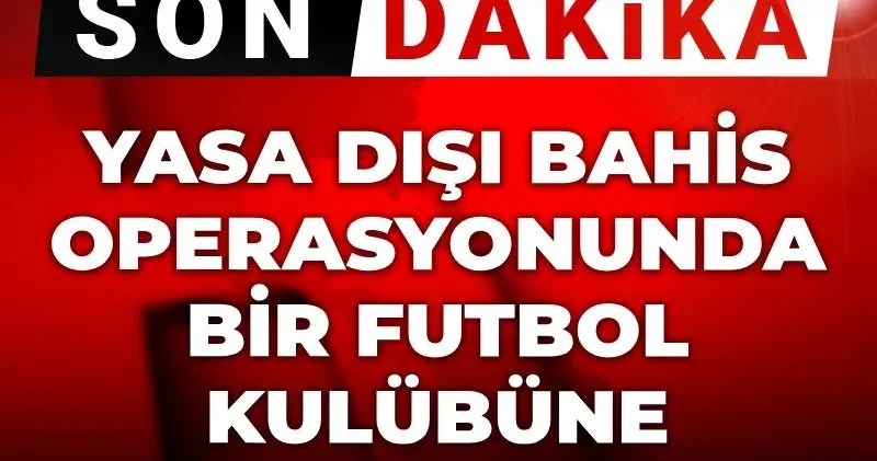 Son dakika Yasa dışı bahis operasyonunda bir futbol kulübüne el konuldu