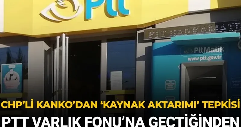 CHP’li Kanko’dan ‘kaynak aktarımı’ tepkisi: PTT Varlık Fonu na geçmesinden beri 13 milyar lira zarar etti