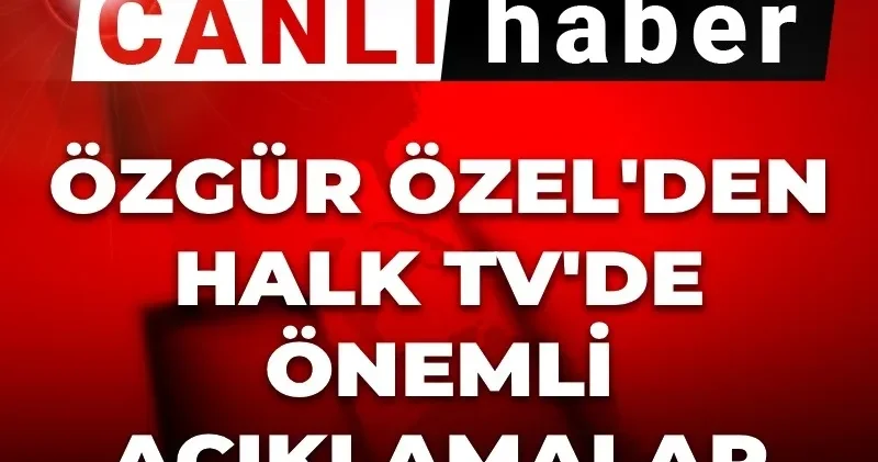 Son Dakika Canlı Özgür Özel den Halk TV de gündeme dair önemli açıklamalar