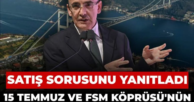 Mehmet Şimşek satış sorusunu yanıtladı: 15 Temmuz ve FSM Köprüsü nün durumunu açıkladı