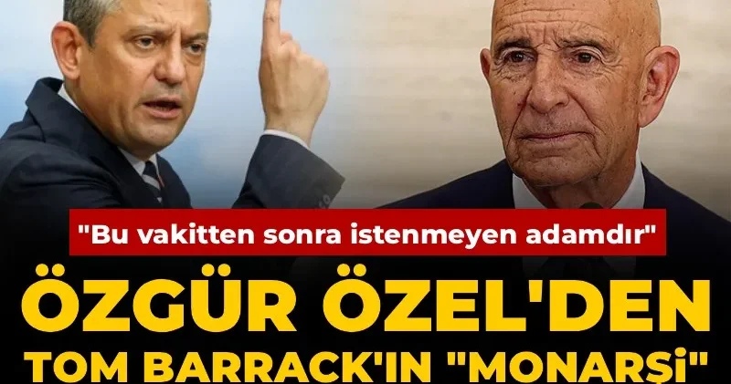 Özgür Özel den Tom Barrack ın monarşi sözlerine tepki: Bu vakitten sonra istenmeyen adamdır