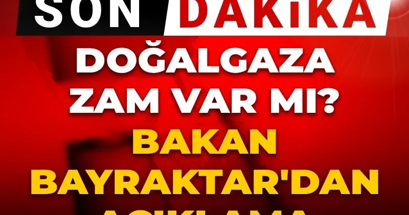 Son dakika Doğalgaza zam var mı? Bakan Bayraktar dan açıklama