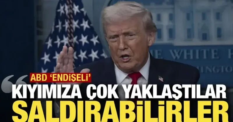 ABD endişeli: Kıyımıza çok yaklaştılar, saldırabilirler!