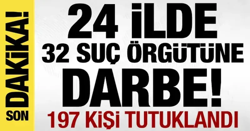 24 ilde 32 suç örgütüne darbe: 197 isim tutuklandı!
