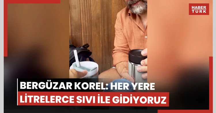 Bergüzar Korel: Her yere litrelerce sıvı ile gidiyoruz