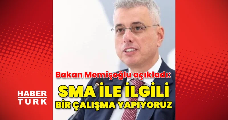 Bakan Memişoğlu açıkladı: SMA ile ilgili bir çalışma yapıyoruz