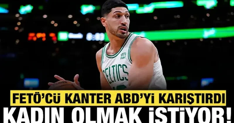 FETÖ cü hain Enes Kanter ABD yi karıştırdı! Kadın olmak için başvurdu!