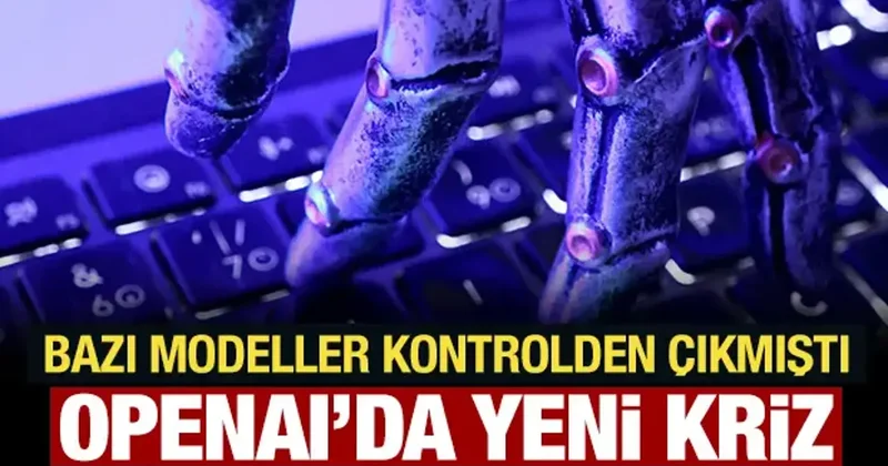 Bazı modeller kontrolden çıkmıştı: OpenAI da yeni kriz!