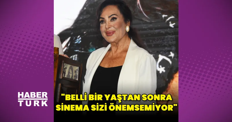 Türkan Şoray: Belli bir yaştan sonra sinema sizi önemsemiyor