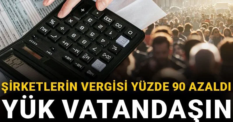 Şirketlerin vergisi yüzde 90 azaldı yük vatandaşın sırtına yüklendi