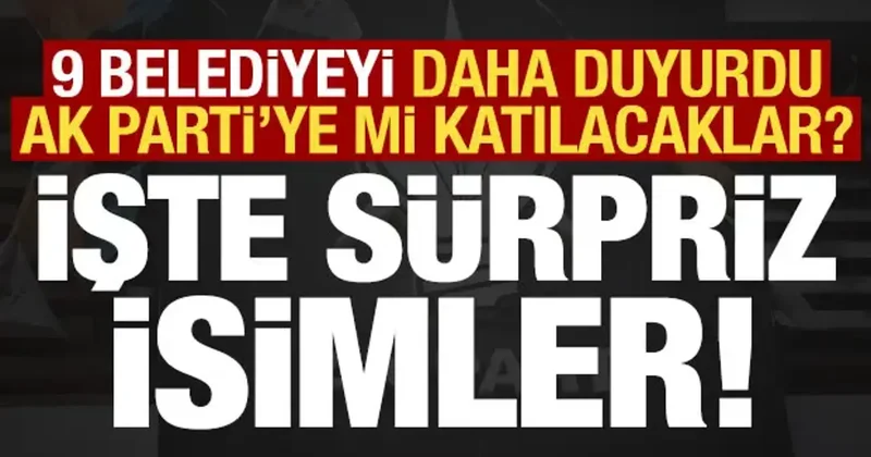 Sürpriz isimleri tek tek duyurdu! Toplam 9 belediye daha AK Parti ye katılıyor...