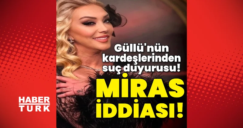 Son dakika haberi: Güllü nün kardeşlerinden suç duyurusu! Miras iddiası! Son dakika haberleri