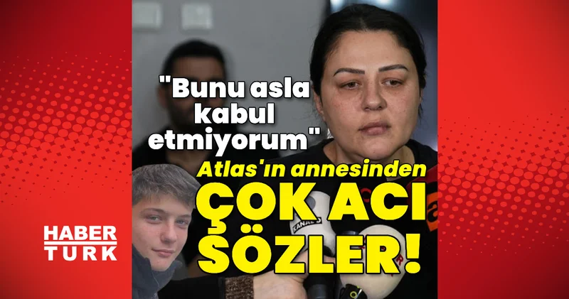 Atlas ın annesinden çok acı sözler! Son dakika haberleri
