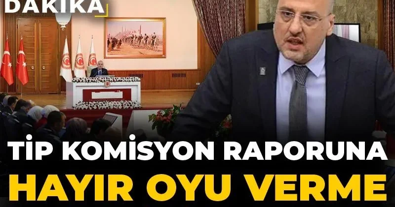 TİP komisyon raporuna hayır oyu verme nedenini açıkladı