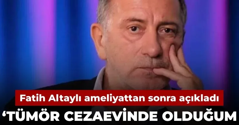 Fatih Altaylı ameliyattan sonra açıkladı: Tümör cezaevinde olduğum dönemde büyümüş