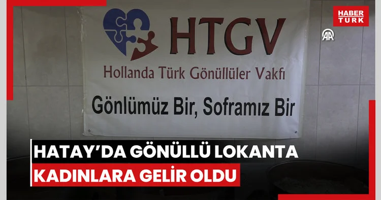 Hatayda gönüllülerin açtığı lokanta depremzede kadınlara gelir kaynağı oldu