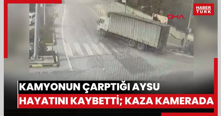 Kamyonun çarptığı Aysu hayatını kaybetti; kaza kamerada