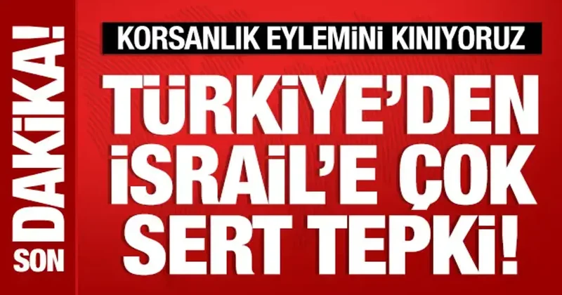 Türkiye den İsrail e çok sert tepki: Korsanlık eylemini kınıyoruz!