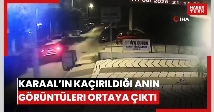 Karaal’ın kaçırıldığı anın görüntüleri ortaya çıktı