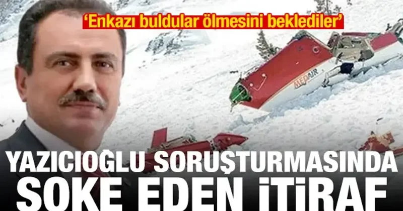 Yazıcıoğlu soruşturmasında itiraf: Enkazı buldular ölmesini beklediler