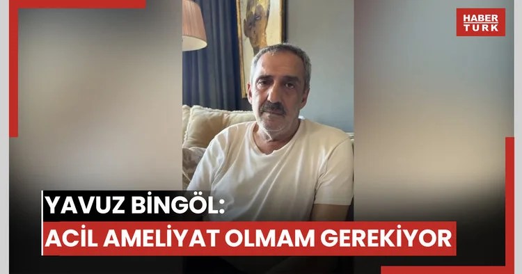 Yavuz Bingöl: Acil ameliyat olmam gerekiyor