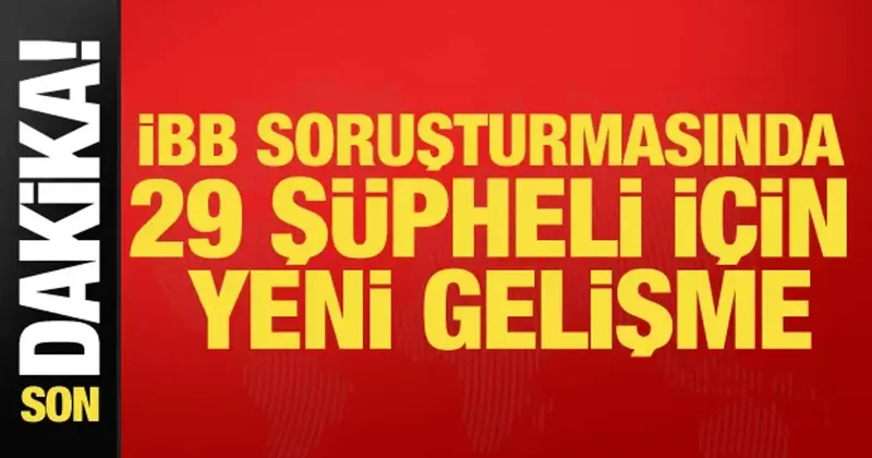 Son dakika... İBB soruşturmasında 29 şüpheli için yeni gelişme