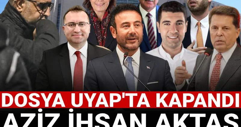 Aziz İhsan Aktaş soruşturması tamamlandı! Dosya UYAP ta kapandı