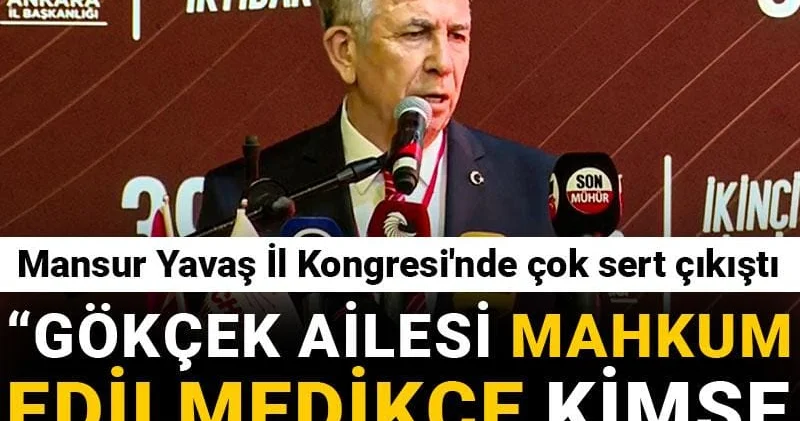 Mansur Yavaş İl Kongresi nde çok sert çıkıştı: Gökçek ailesi mahkum edilmedikçe kimse adaletten bahsedemez