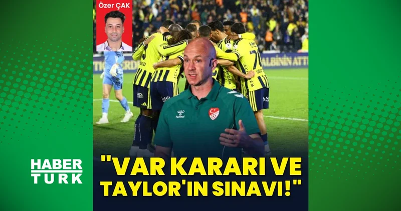 Özer Çak yazdı: VAR kararı ve Taylor’ın sınavı!
