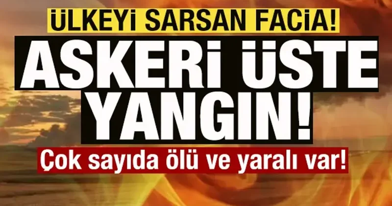 Son dakika: Ülkeyi sarsan facia! Askeri üste yangın: Çok sayıda ölü ve yaralı var