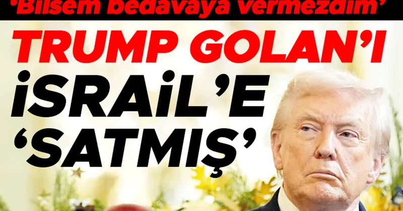 ‘Bilsem bedavaya vermezdim’ Trump Golan’ı İsrail’e ‘satmış’