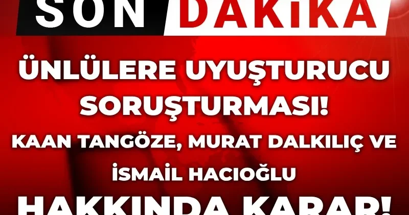 Son Dakika Uyuşturucu soruşturması: Ünlü isimler hakkında karar! Murat Dalkılıç, Kaan Tangöze, İsmail Hacıoğlu...