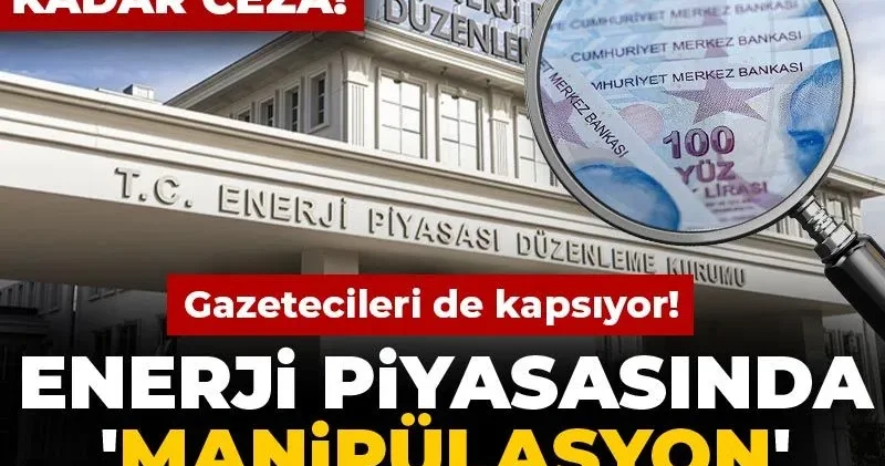 Enerji piyasasında manipülasyon düzenlemesi: Gazetecileri de kapsıyor! 2,5 milyona kadar ceza!